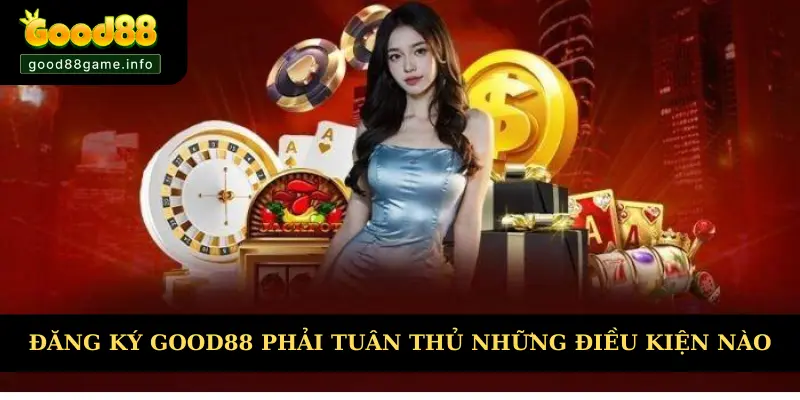 Đăng ký Good88 phải tuân thủ những điều kiện nào