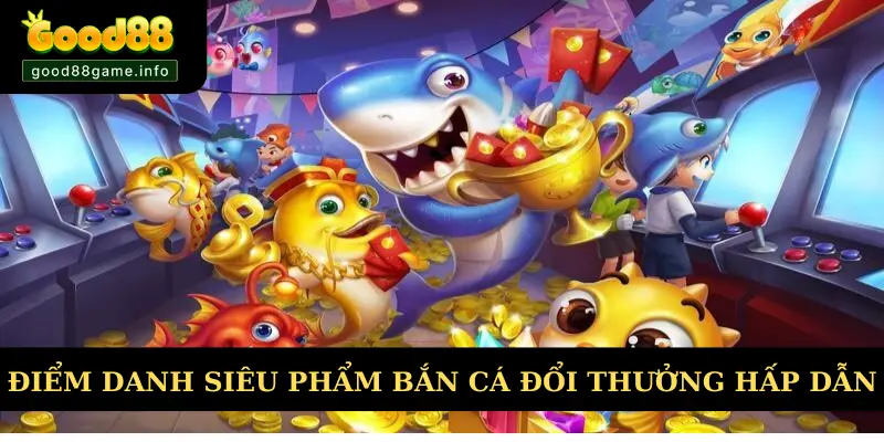 Điểm danh các siêu phẩm bắn cá đổi thưởng hấp dẫn