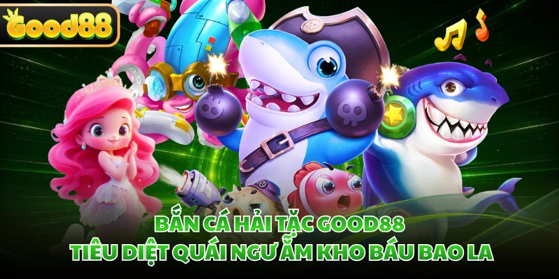 Bắn Cá Hải Tặc GOOD88 - Tiêu Diệt Quái Ngư Ẵm Kho Báu Bao La 7 Bắn Cá Hải Tặc GOOD88 - Tiêu Diệt Quái Ngư Ẵm Kho Báu Bao La