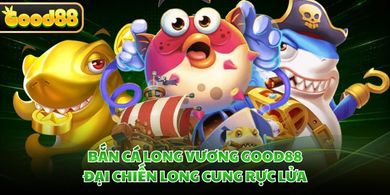 Bắn Cá Long Vương GOOD88 - Đại Chiến Long Cung Rực Lửa 2 ban ca long vuong good88 dai chien long cung ruc lua