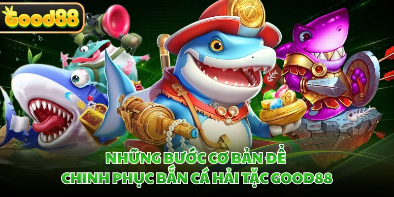 Bắn Cá Hải Tặc GOOD88 - Tiêu Diệt Quái Ngư Ẵm Kho Báu Bao La 3 Những bước cơ bản để chinh phục bắn cá Hải Tặc GOOD88